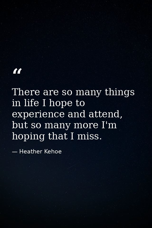 There are so many things in life I hope to experience and attend, but so many more I'm hoping that I miss. — Heather Kehoe