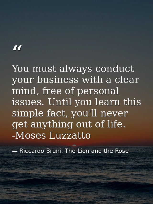 You must always conduct your business with a clear mind, free of personal issues. Until you learn this simple fact, you' — Riccardo Bruni, The Lion and the Rose