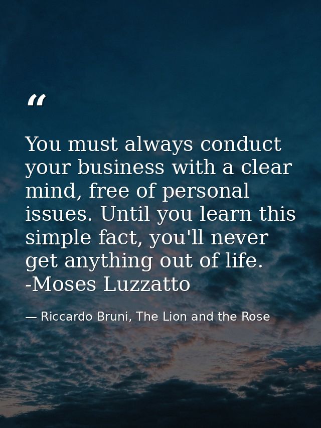 You must always conduct your business with a clear mind, free of personal issues. Until you learn this simple fact, you' — Riccardo Bruni, The Lion and the Rose