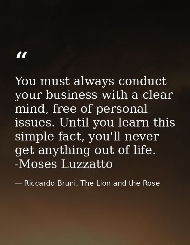 You must always conduct your business with a clear mind, free of personal issues. Until you learn this simple fact, you' — Riccardo Bruni, The Lion and the Rose