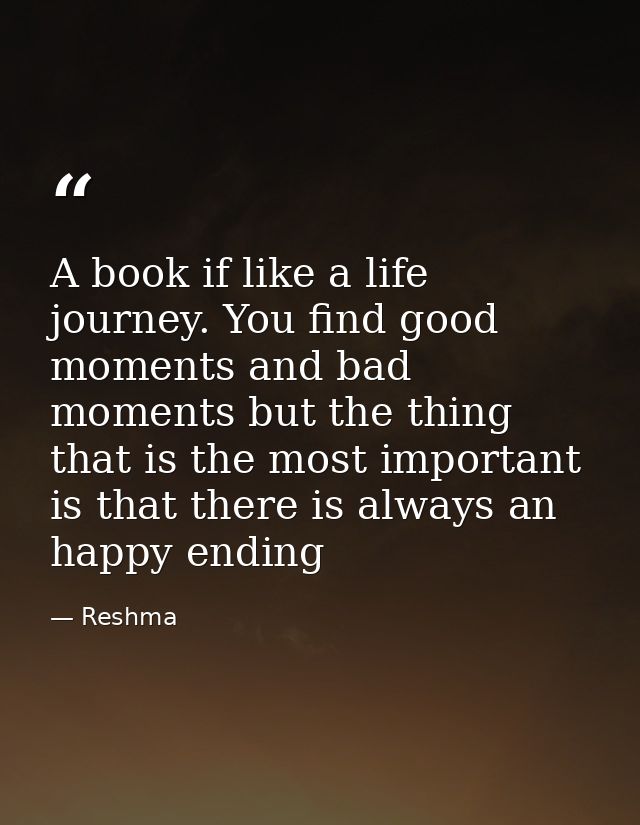 A book if like a life journey. You find good moments and bad moments but the thing that is the most important is that th — Reshma