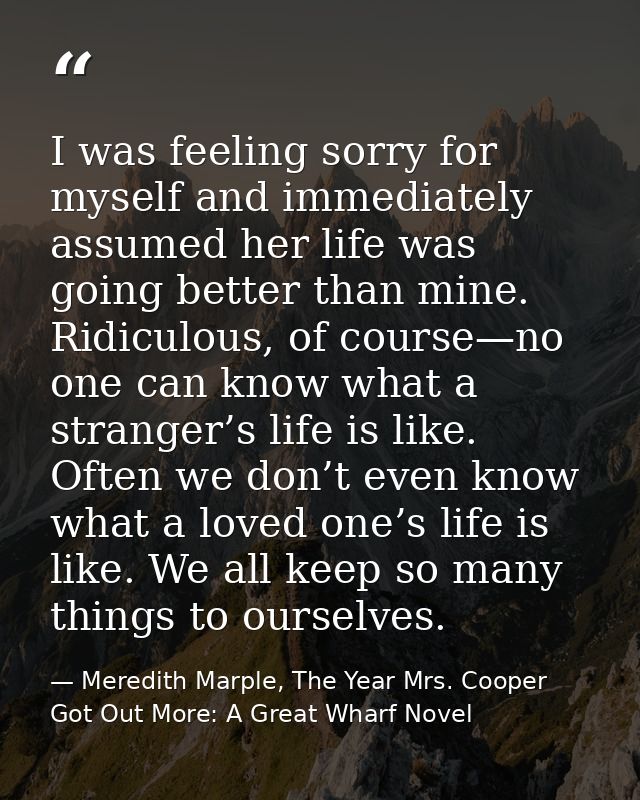 I was feeling sorry for myself and immediately assumed her life was going better than mine. Ridiculous, of course—no one — Meredith Marple, The Year Mrs. Cooper Got Out More: A Great Wharf Novel