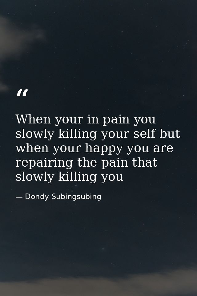 When your in pain you slowly killing your self but when your happy you are repairing the pain that slowly killing you — Dondy Subingsubing