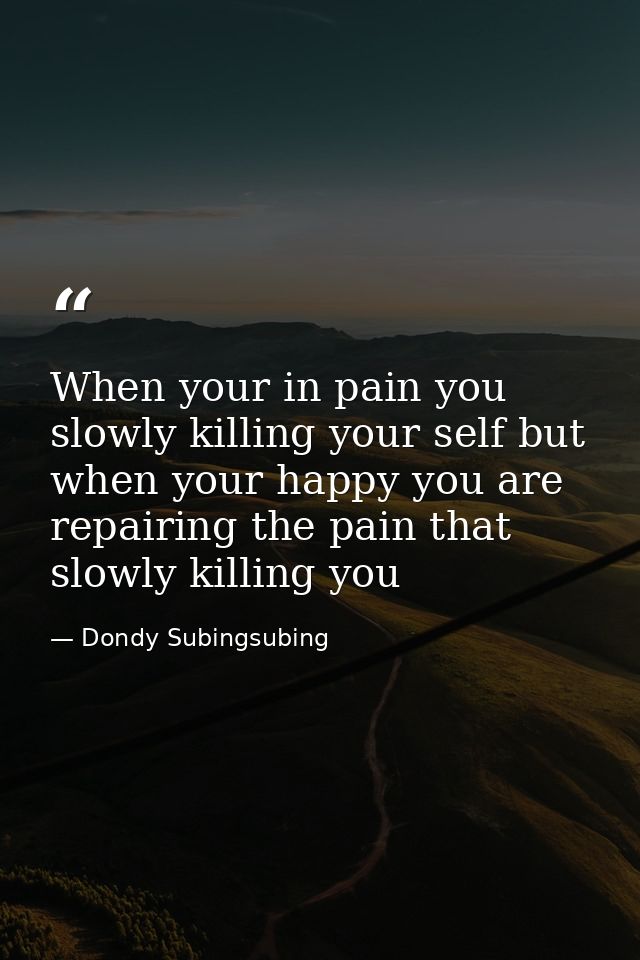 When your in pain you slowly killing your self but when your happy you are repairing the pain that slowly killing you — Dondy Subingsubing