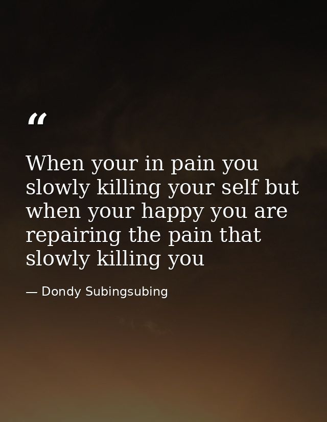 When your in pain you slowly killing your self but when your happy you are repairing the pain that slowly killing you — Dondy Subingsubing