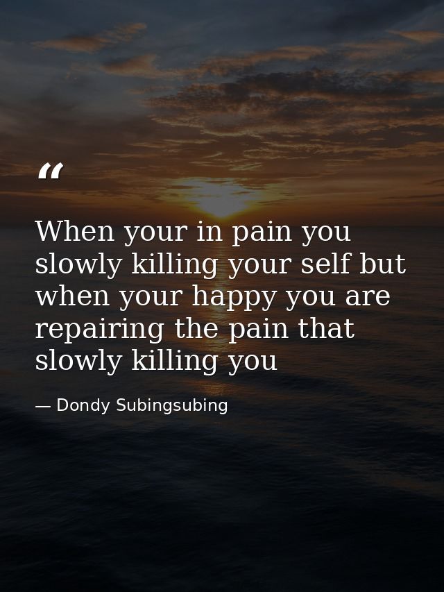 When your in pain you slowly killing your self but when your happy you are repairing the pain that slowly killing you — Dondy Subingsubing