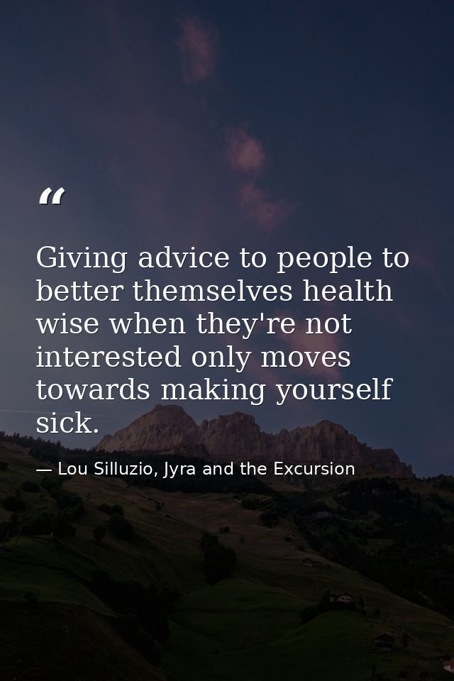 Giving advice to people to better themselves health wise when they're not interested only moves towards making yourself  — Lou Silluzio, Jyra and the Excursion