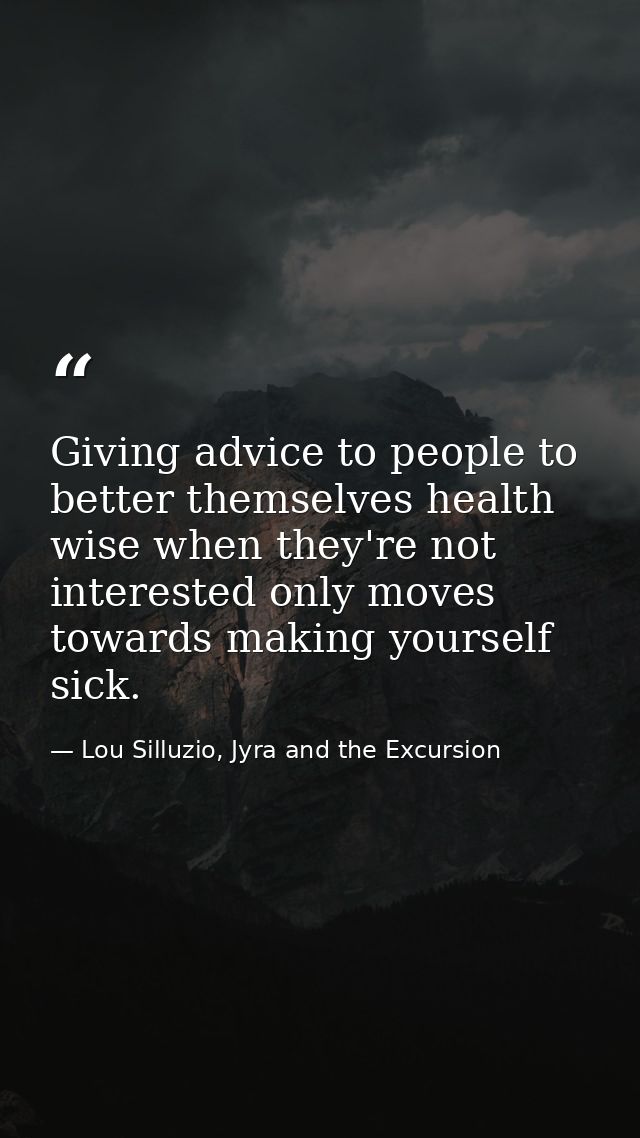 Giving advice to people to better themselves health wise when they're not interested only moves towards making yourself  — Lou Silluzio, Jyra and the Excursion