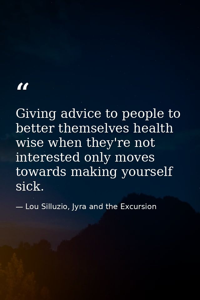 Giving advice to people to better themselves health wise when they're not interested only moves towards making yourself  — Lou Silluzio, Jyra and the Excursion