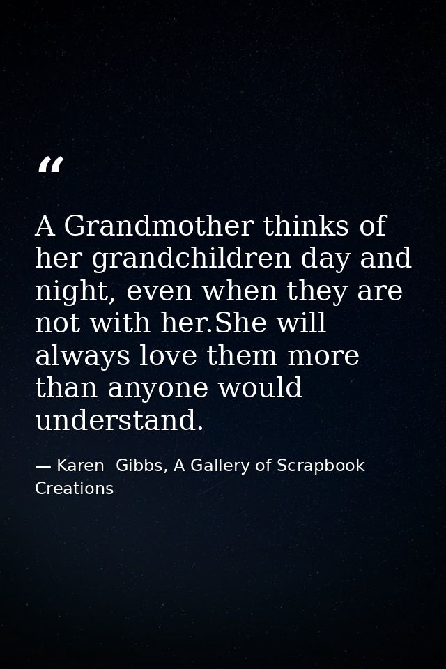 A Grandmother thinks of her grandchildren day and night, even when they are not with her.She will always love them more  — Karen  Gibbs, A Gallery of Scrapbook Creations