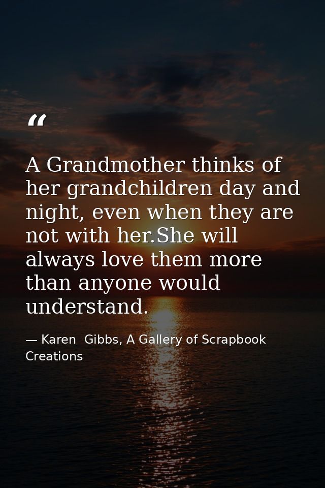 A Grandmother thinks of her grandchildren day and night, even when they are not with her.She will always love them more  — Karen  Gibbs, A Gallery of Scrapbook Creations