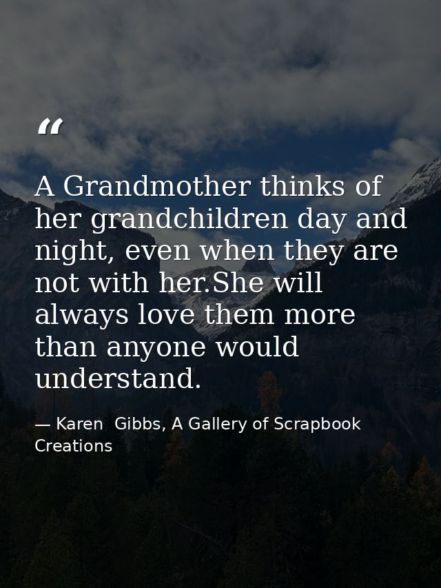 A Grandmother thinks of her grandchildren day and night, even when they are not with her.She will always love them more  — Karen  Gibbs, A Gallery of Scrapbook Creations