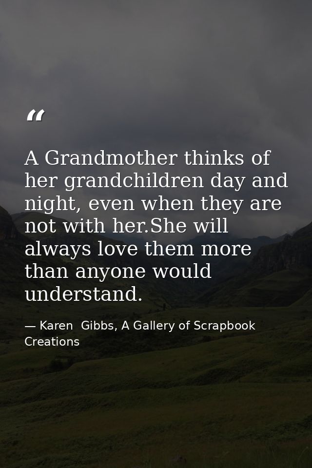 A Grandmother thinks of her grandchildren day and night, even when they are not with her.She will always love them more  — Karen  Gibbs, A Gallery of Scrapbook Creations