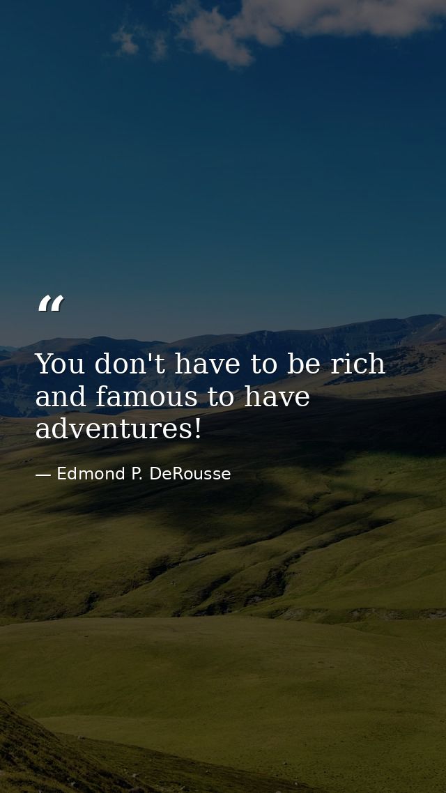 You don't have to be rich and famous to have adventures! — Edmond P. DeRousse