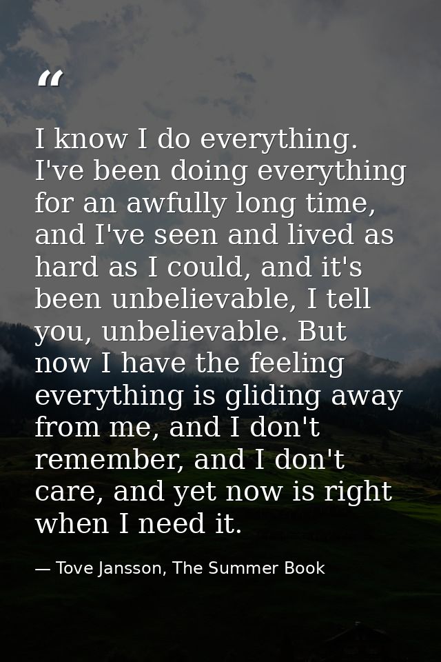 I know I do everything. I've been doing everything for an awfully long time, and I've seen and lived as hard as I could, — Tove Jansson, The Summer Book