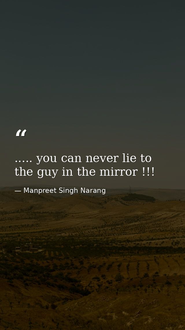 ..... you can never lie to the guy in the mirror !!! — Manpreet Singh Narang