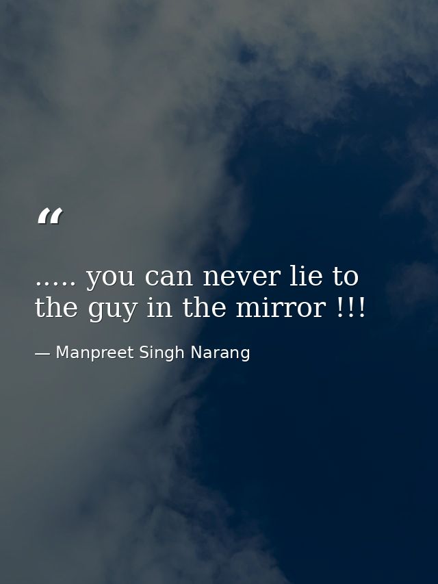 ..... you can never lie to the guy in the mirror !!! — Manpreet Singh Narang