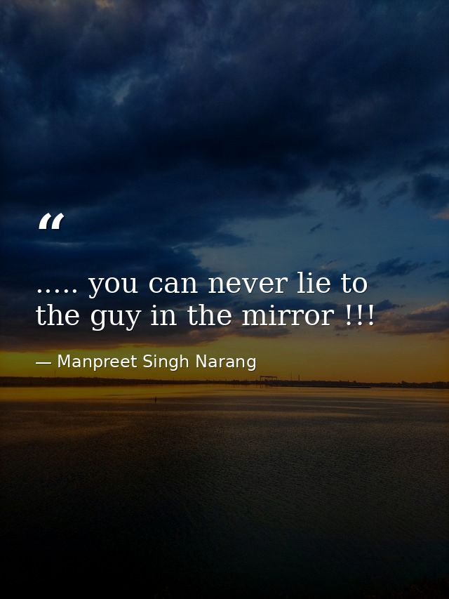 ..... you can never lie to the guy in the mirror !!! — Manpreet Singh Narang