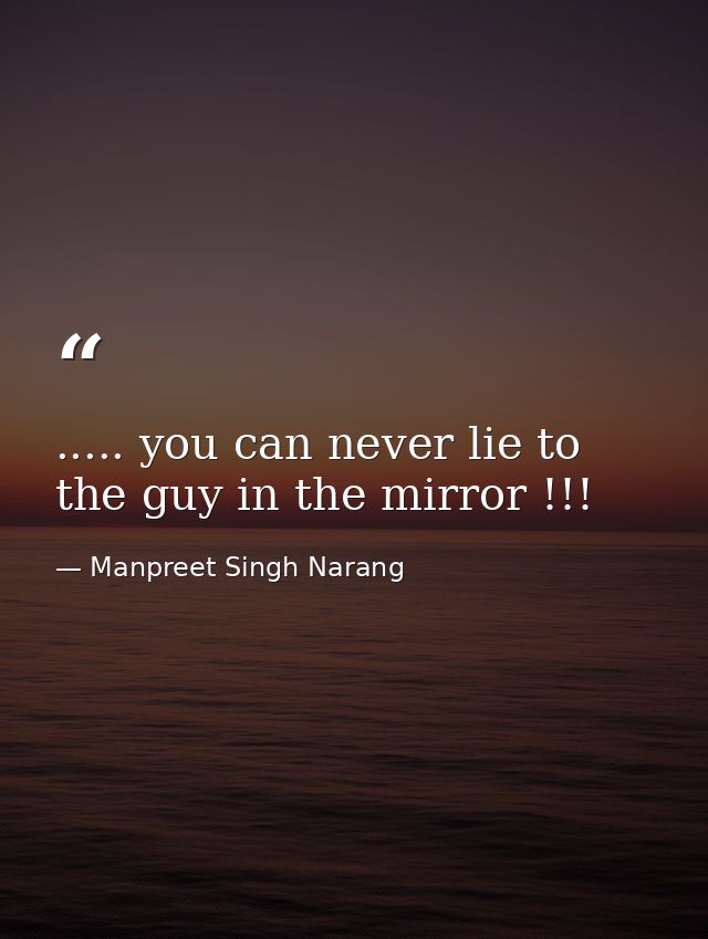 ..... you can never lie to the guy in the mirror !!! — Manpreet Singh Narang