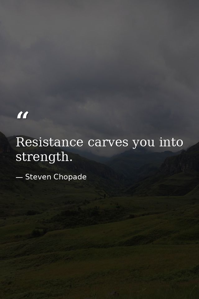 Resistance carves you into strength. — Steven Chopade