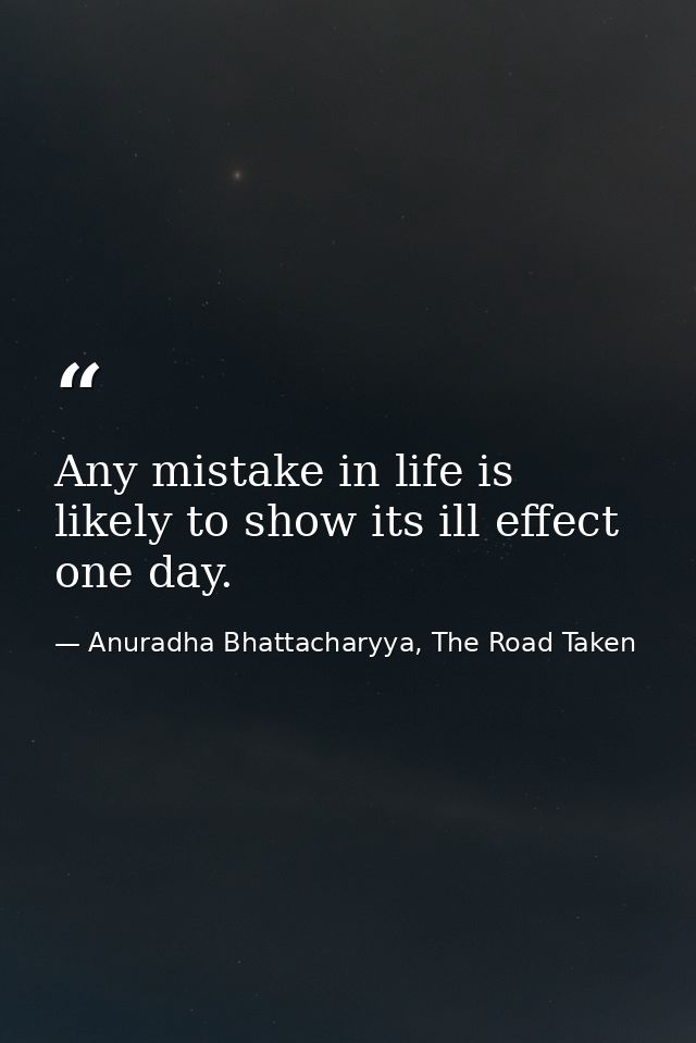 Any mistake in life is likely to show its ill effect one day. — Anuradha Bhattacharyya, The Road Taken