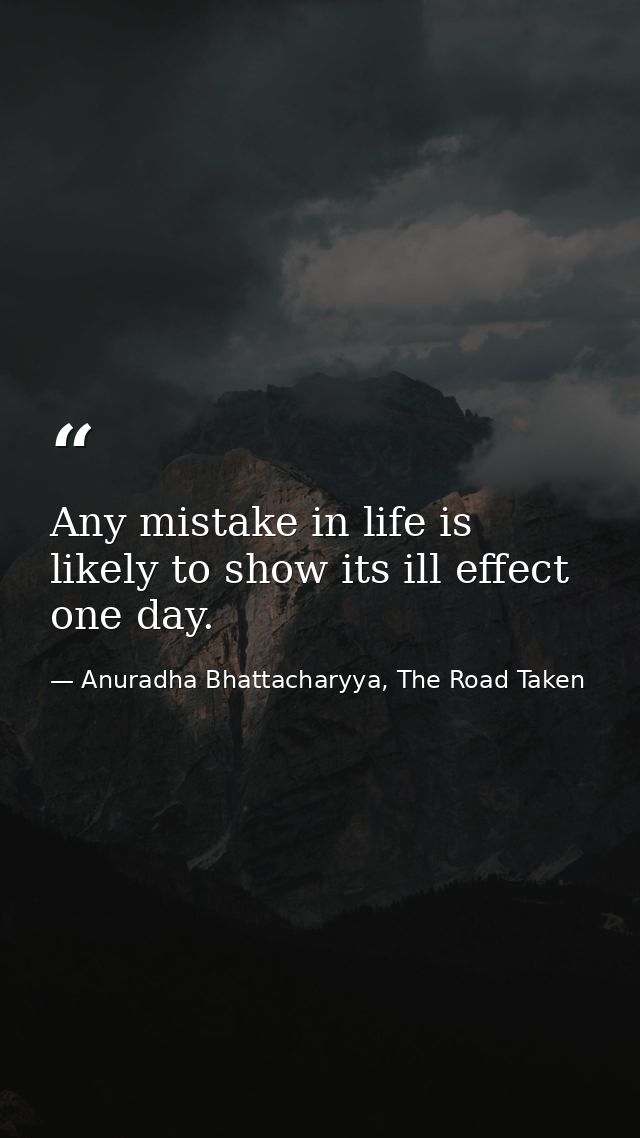 Any mistake in life is likely to show its ill effect one day. — Anuradha Bhattacharyya, The Road Taken