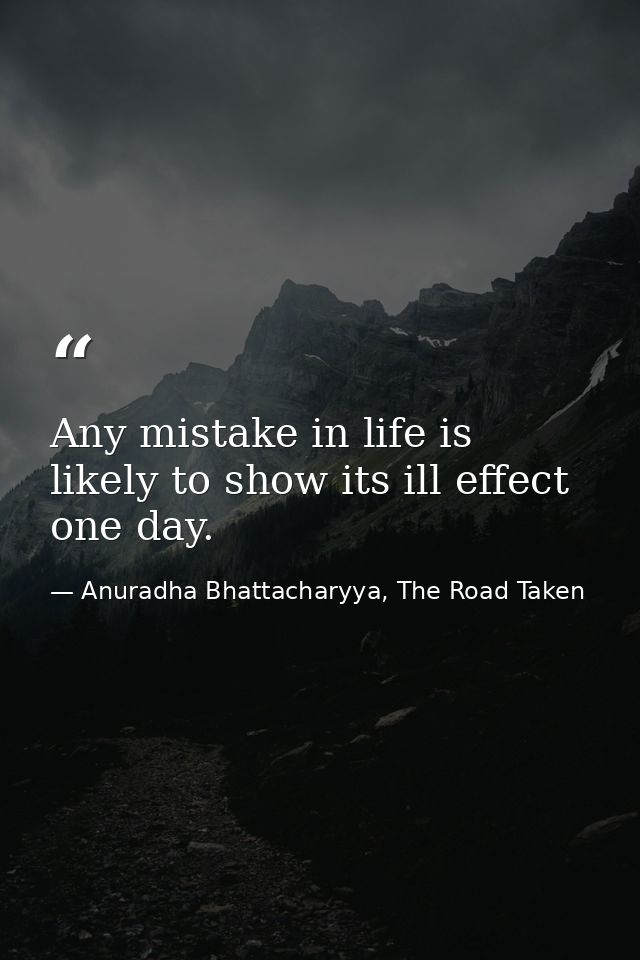 Any mistake in life is likely to show its ill effect one day. — Anuradha Bhattacharyya, The Road Taken