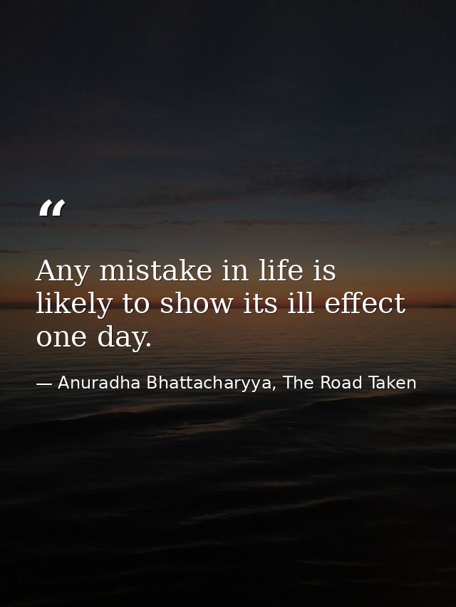 Any mistake in life is likely to show its ill effect one day. — Anuradha Bhattacharyya, The Road Taken