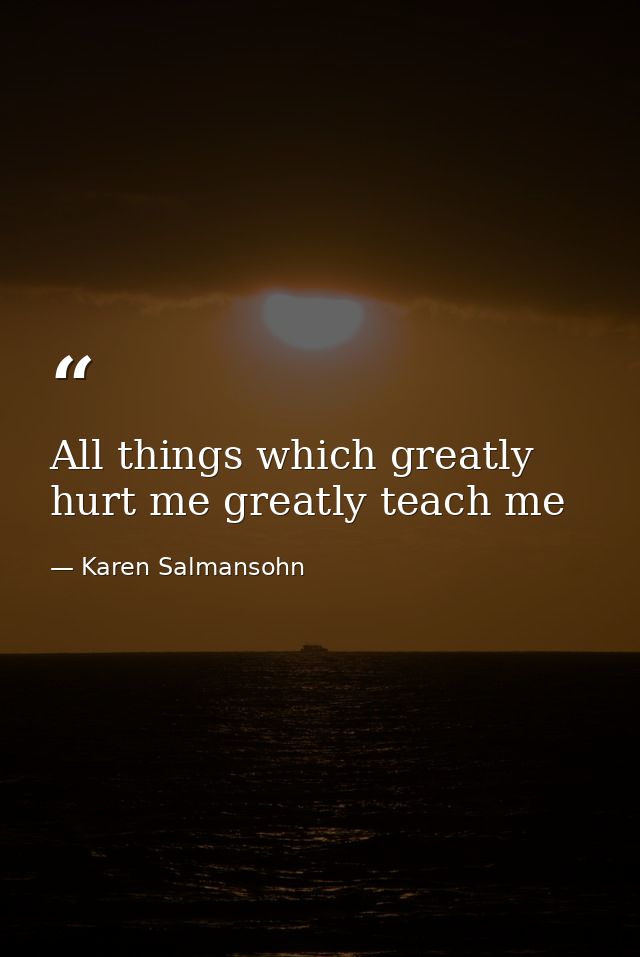 All things which greatly hurt me greatly teach me — Karen Salmansohn