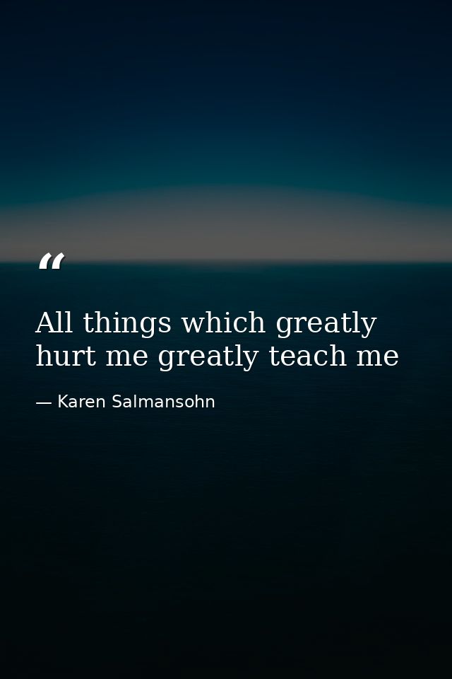 All things which greatly hurt me greatly teach me — Karen Salmansohn