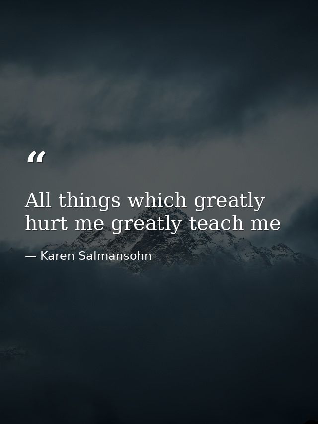 All things which greatly hurt me greatly teach me — Karen Salmansohn