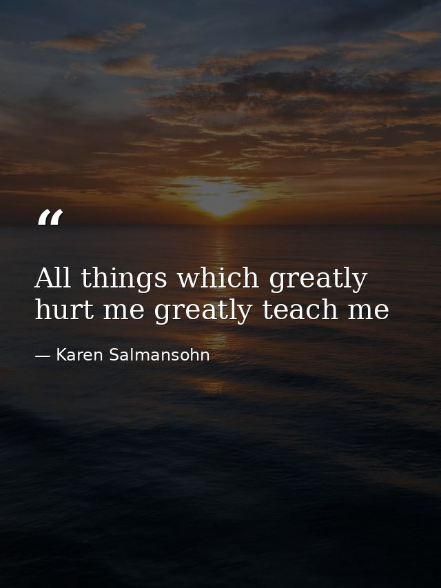 All things which greatly hurt me greatly teach me — Karen Salmansohn