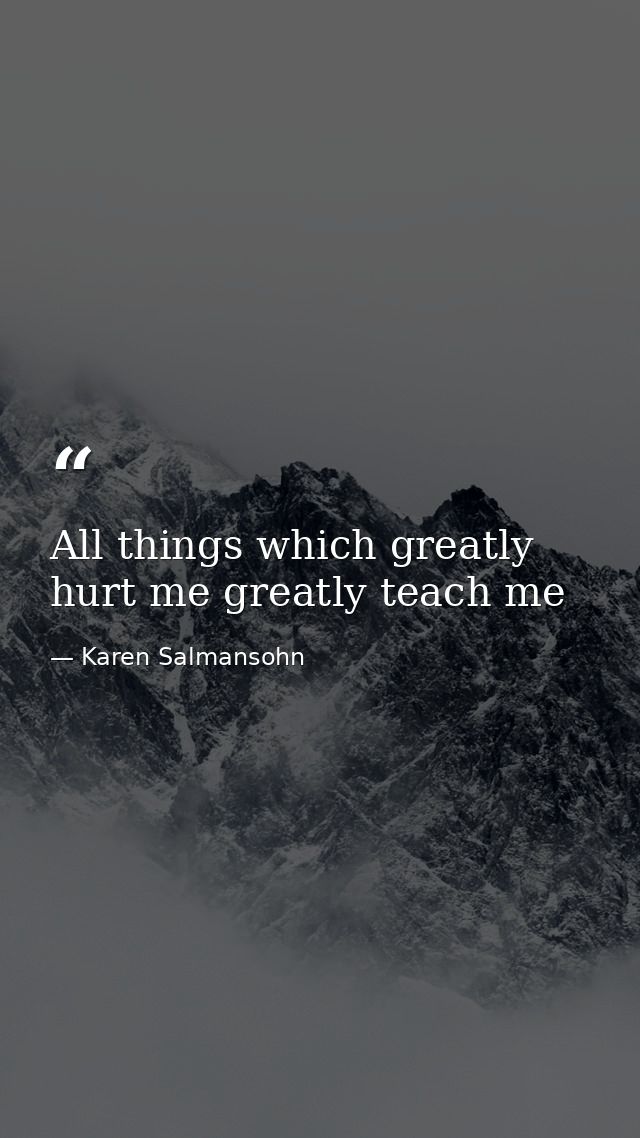 All things which greatly hurt me greatly teach me — Karen Salmansohn