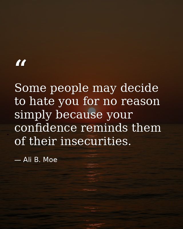 Some people may decide to hate you for no reason simply because your confidence reminds them of their insecurities. — Ali B. Moe