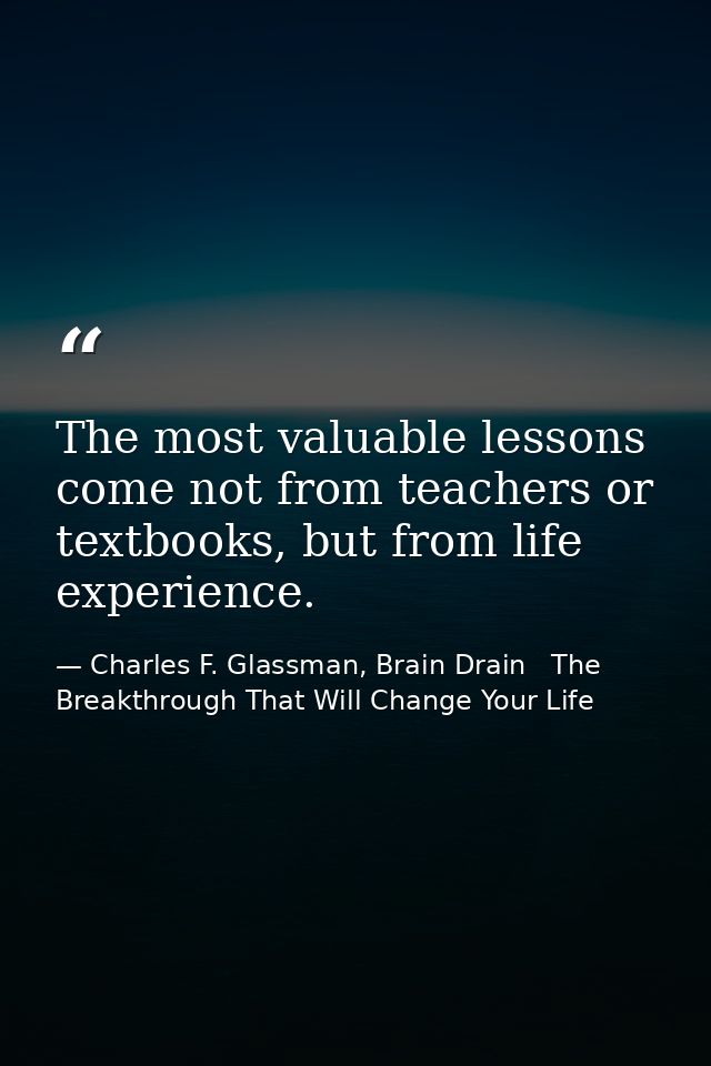 The most valuable lessons come not from teachers or textbooks, but from life experience. — Charles F. Glassman, Brain Drain   The Breakthrough That Will Change Your Life
