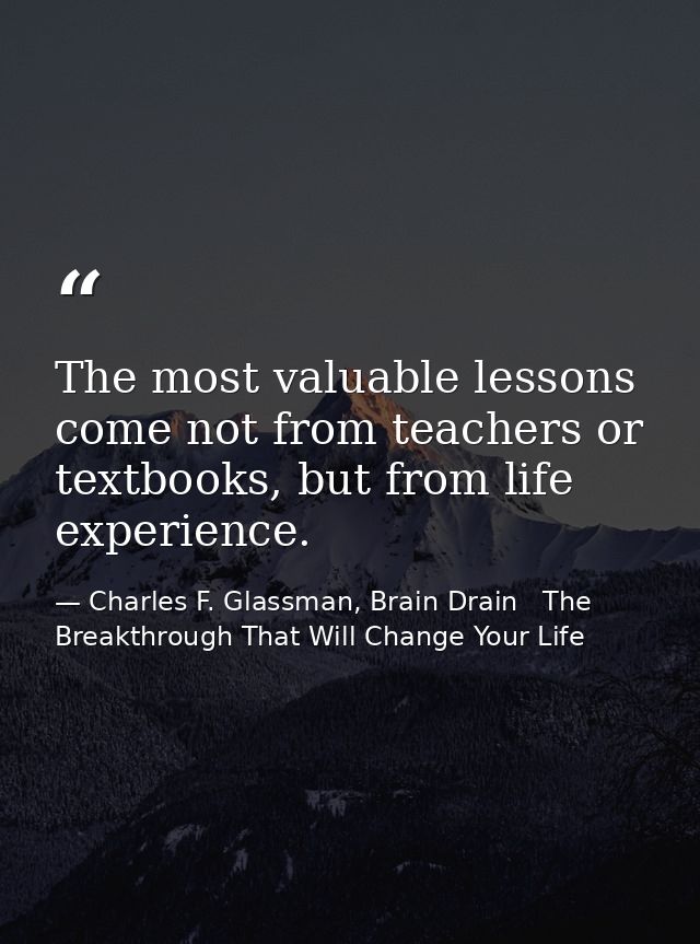 The most valuable lessons come not from teachers or textbooks, but from life experience. — Charles F. Glassman, Brain Drain   The Breakthrough That Will Change Your Life