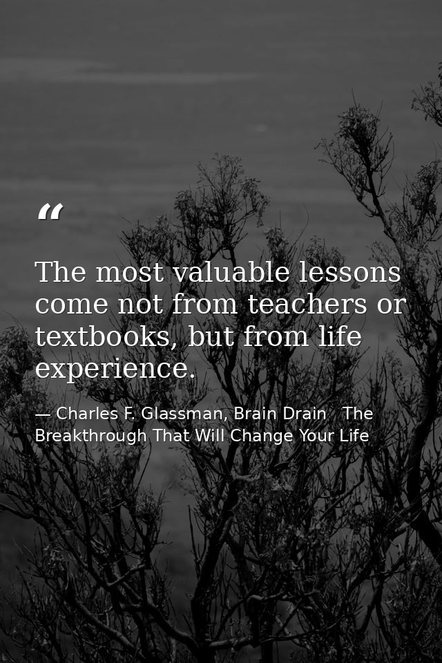The most valuable lessons come not from teachers or textbooks, but from life experience. — Charles F. Glassman, Brain Drain   The Breakthrough That Will Change Your Life