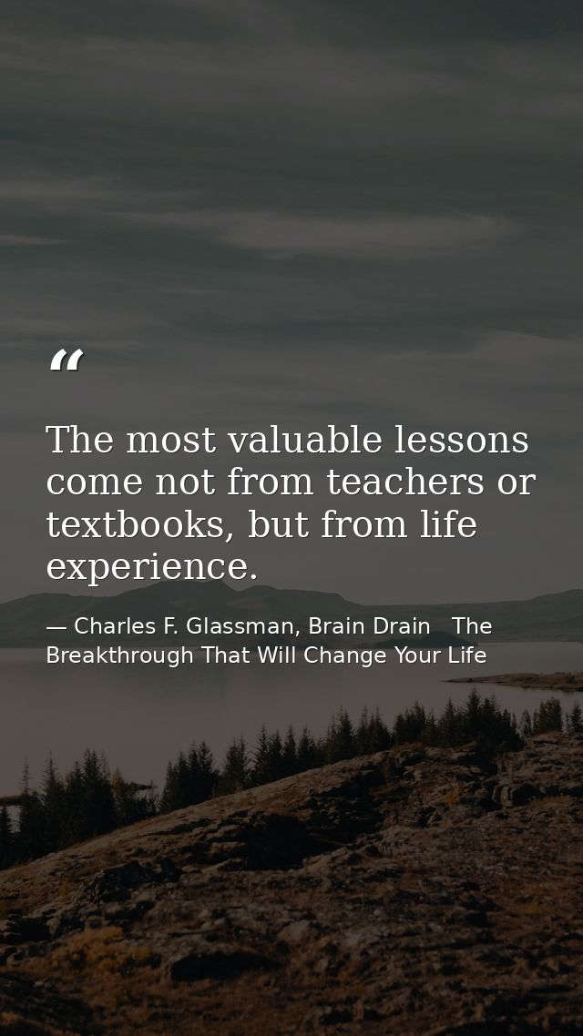 The most valuable lessons come not from teachers or textbooks, but from life experience. — Charles F. Glassman, Brain Drain   The Breakthrough That Will Change Your Life