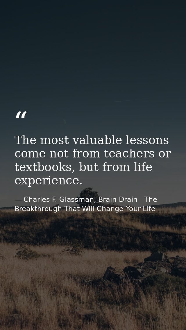 The most valuable lessons come not from teachers or textbooks, but from life experience. — Charles F. Glassman, Brain Drain   The Breakthrough That Will Change Your Life
