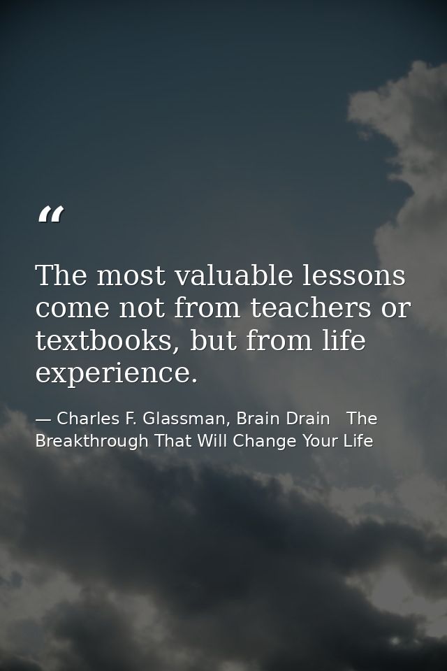 The most valuable lessons come not from teachers or textbooks, but from life experience. — Charles F. Glassman, Brain Drain   The Breakthrough That Will Change Your Life