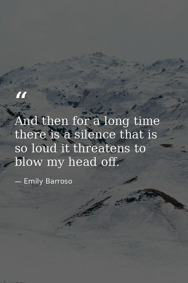 And then for a long time there is a silence that is so loud it threatens to blow my head off. — Emily Barroso