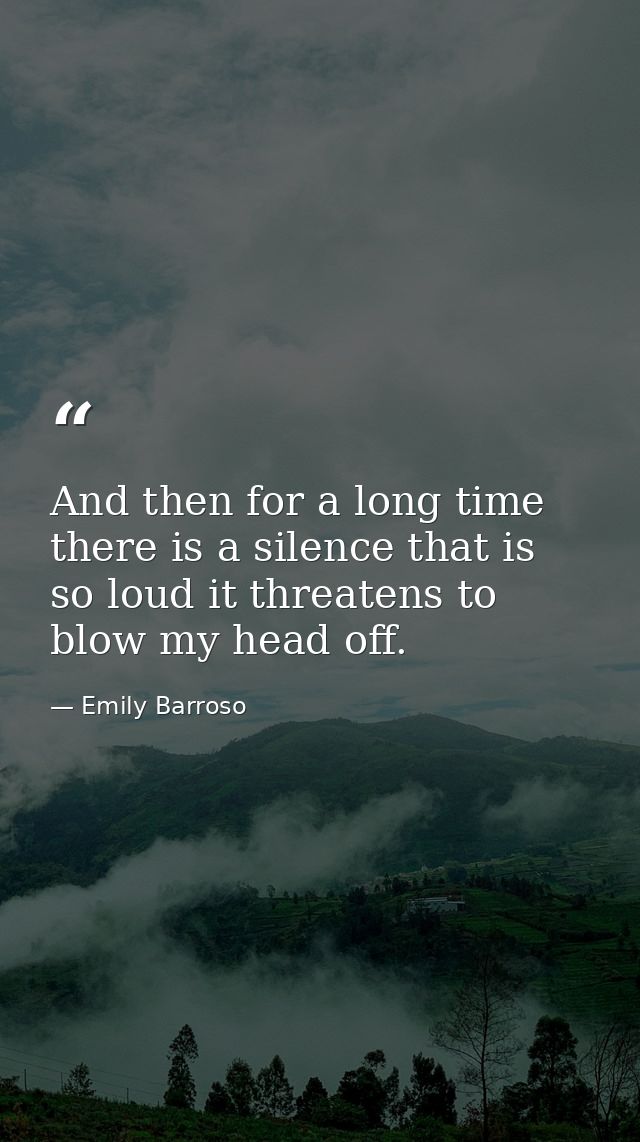 And then for a long time there is a silence that is so loud it threatens to blow my head off. — Emily Barroso