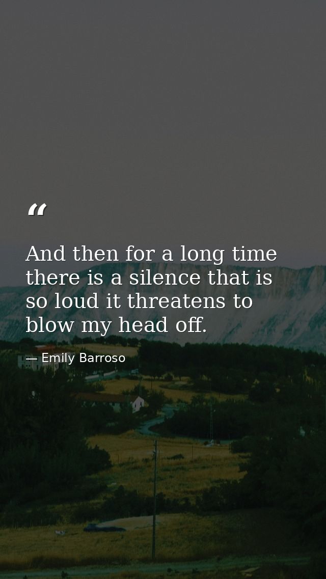 And then for a long time there is a silence that is so loud it threatens to blow my head off. — Emily Barroso