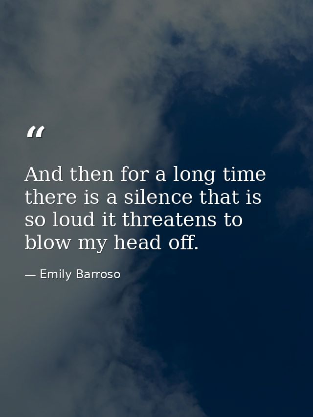 And then for a long time there is a silence that is so loud it threatens to blow my head off. — Emily Barroso