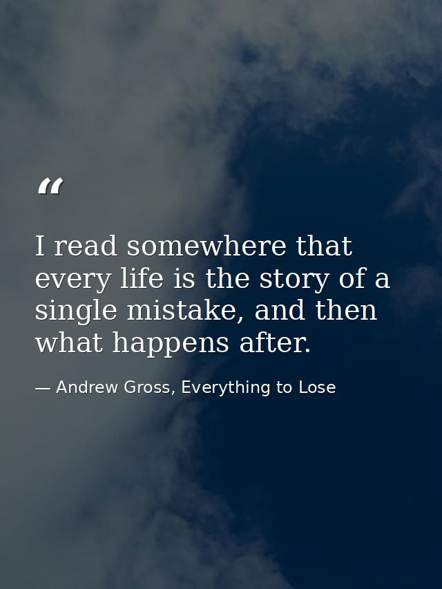 I read somewhere that every life is the story of a single mistake, and then what happens after. — Andrew Gross, Everything to Lose
