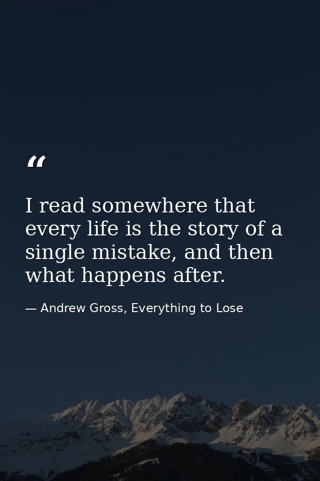 I read somewhere that every life is the story of a single mistake, and then what happens after. — Andrew Gross, Everything to Lose