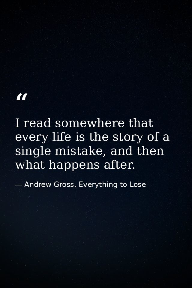 I read somewhere that every life is the story of a single mistake, and then what happens after. — Andrew Gross, Everything to Lose