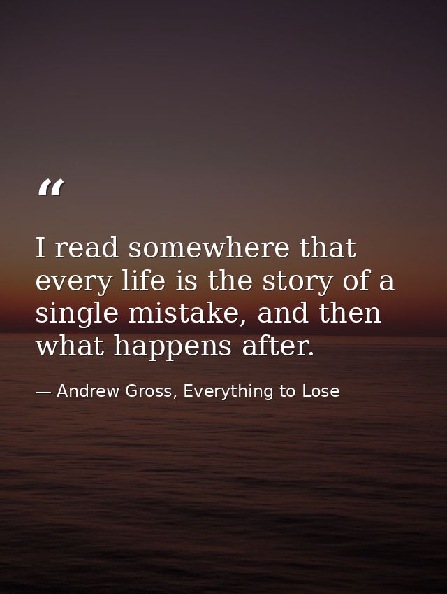 I read somewhere that every life is the story of a single mistake, and then what happens after. — Andrew Gross, Everything to Lose