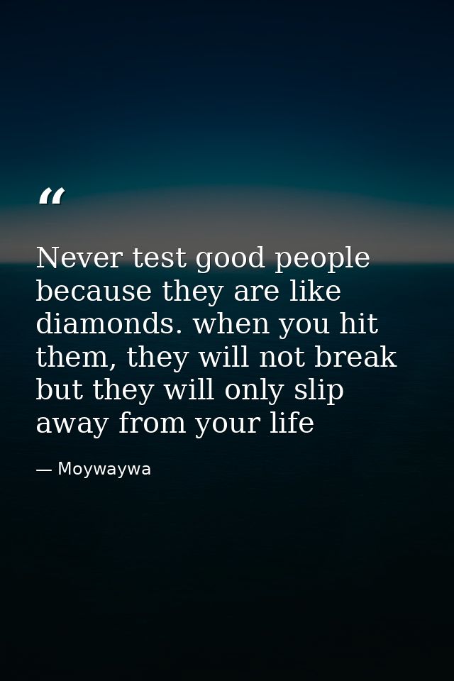 Never test good people because they are like diamonds. when you hit them, they will not break but they will only slip aw — Moywaywa