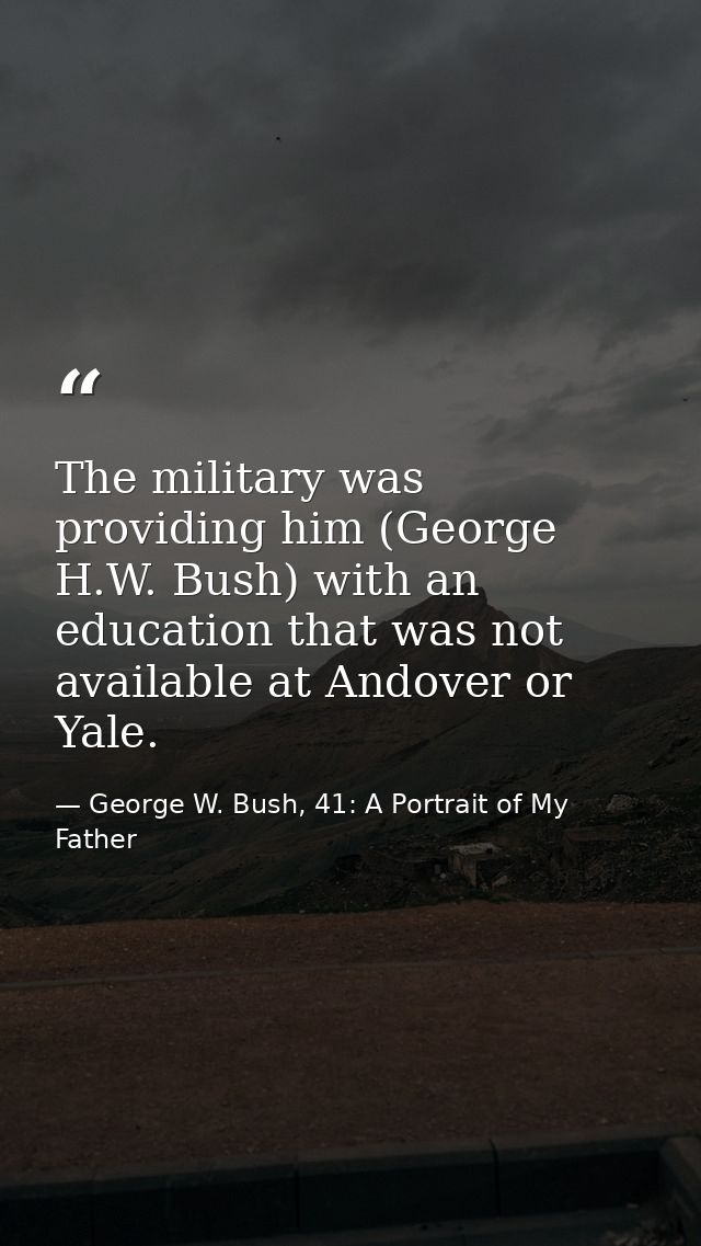The military was providing him (George H.W. Bush) with an education that was not available at Andover or Yale. — George W. Bush, 41: A Portrait of My Father